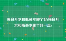 喝白开水和瓶装水哪个好(喝白开水和瓶装水哪个好一点)