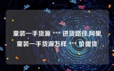 童装一手货源 *** 进货路径,阿里童装一手货源怎样 *** 价提货