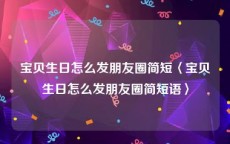 宝贝生日怎么发朋友圈简短〈宝贝生日怎么发朋友圈简短语〉