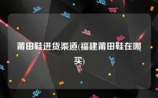 莆田鞋进货渠道(福建莆田鞋在哪买)