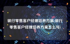 银行零售客户经理培养方案(银行零售客户经理培养方案怎么写)