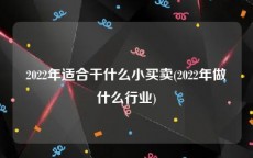 2022年适合干什么小买卖(2022年做什么行业)