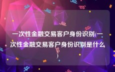 一次性金融交易客户身份识别(一次性金融交易客户身份识别是什么)