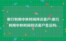 银行利用中秋时间拜访客户(银行利用中秋时间拜访客户合法吗)