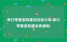 银行零售客群建设经验分享(银行零售客群建设有哪些)