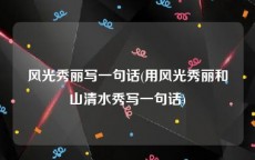 风光秀丽写一句话(用风光秀丽和山清水秀写一句话)