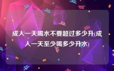 成人一天喝水不要超过多少升(成人一天至少喝多少升水)