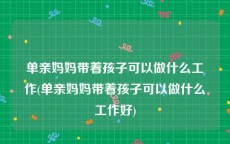 单亲妈妈带着孩子可以做什么工作(单亲妈妈带着孩子可以做什么工作好)
