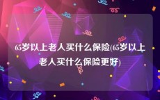 65岁以上老人买什么保险(65岁以上老人买什么保险更好)