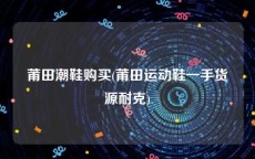 莆田潮鞋购买(莆田运动鞋一手货源耐克)