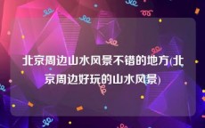 北京周边山水风景不错的地方(北京周边好玩的山水风景)