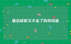 提出辞职又不走了如何劝退