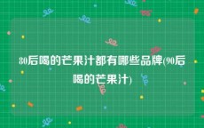 80后喝的芒果汁都有哪些品牌(90后喝的芒果汁)