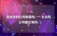 招礼仪的公司靠谱吗( *** 礼仪的公司都正规吗)