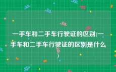 一手车和二手车行驶证的区别(一手车和二手车行驶证的区别是什么)