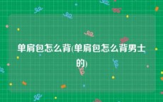 单肩包怎么背(单肩包怎么背男士的)
