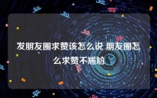 发朋友圈求赞该怎么说 朋友圈怎么求赞不尴尬