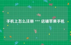 手机上怎么注册 *** 店铺苹果手机