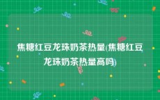 焦糖红豆龙珠奶茶热量(焦糖红豆龙珠奶茶热量高吗)