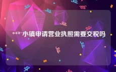 *** 小镇申请营业执照需要交税吗