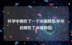 怀孕中期吃了一个冰镇西瓜(怀孕初期吃了冰镇西瓜)