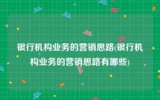 银行机构业务的营销思路(银行机构业务的营销思路有哪些)
