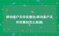 移动客户关怀优惠包(移动客户关怀优惠包怎么取消)