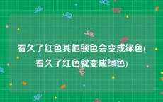 看久了红色其他颜色会变成绿色(看久了红色就变成绿色)