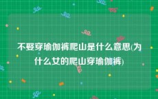 不娶穿瑜伽裤爬山是什么意思(为什么女的爬山穿瑜伽裤)