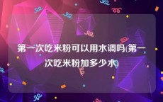 第一次吃米粉可以用水调吗(第一次吃米粉加多少水)