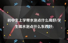 初中生上学带水泡点什么喝好(学生喝水泡点什么东西好)