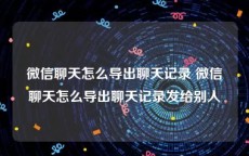 微信聊天怎么导出聊天记录 微信聊天怎么导出聊天记录发给别人