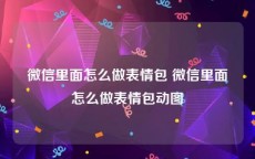 微信里面怎么做表情包 微信里面怎么做表情包动图