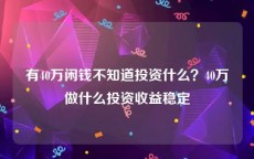 有40万闲钱不知道投资什么？40万做什么投资收益稳定