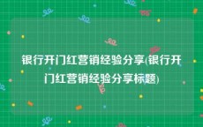 银行开门红营销经验分享(银行开门红营销经验分享标题)