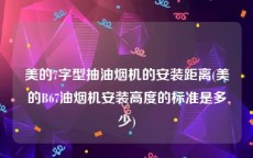 美的7字型抽油烟机的安装距离(美的B67油烟机安装高度的标准是多少)