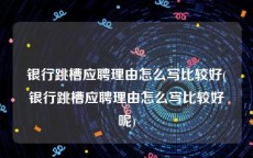 银行跳槽应聘理由怎么写比较好(银行跳槽应聘理由怎么写比较好呢)