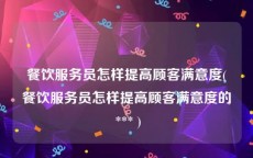 餐饮服务员怎样提高顾客满意度(餐饮服务员怎样提高顾客满意度的 *** )