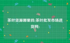 茶叶货源哪里找(茶叶批发市场进货网)