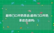 超市门口开奶茶店(超市门口开奶茶店合适吗)