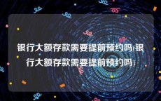 银行大额存款需要提前预约吗(银行大额存款需要提前预约吗)
