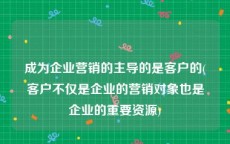 成为企业营销的主导的是客户的(客户不仅是企业的营销对象也是企业的重要资源)