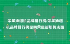 荣星油烟机品牌排行榜(荣星油烟机品牌排行榜昆明荣星油烟机店面)