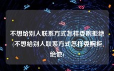 不想给别人联系方式怎样委婉拒绝(不想给别人联系方式怎样委婉拒绝他)