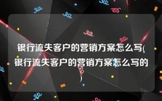 银行流失客户的营销方案怎么写(银行流失客户的营销方案怎么写的)