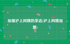 加盟沪上阿姨奶茶店(沪上阿姨加盟)