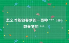 怎么才能做春梦的一百种 ***  100%做春梦的 *** 