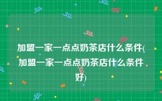 加盟一家一点点奶茶店什么条件(加盟一家一点点奶茶店什么条件好)