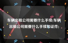 车辆出租公司需要什么手续(车辆出租公司需要什么手续和证件)