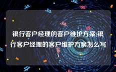银行客户经理的客户维护方案(银行客户经理的客户维护方案怎么写)